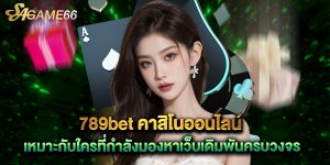 789bet คาสิโนออนไลน์ เหมาะกับใครที่กำลังมองหาเว็บเดิมพันครบวงจร